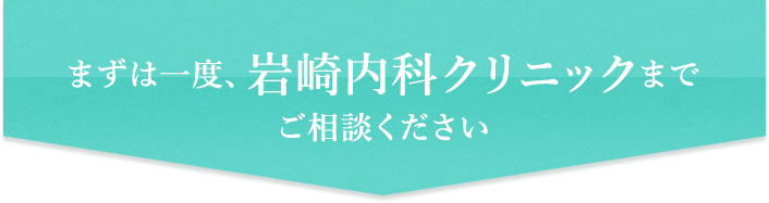 まずは一度、岩崎内科クリニックまでご相談ください